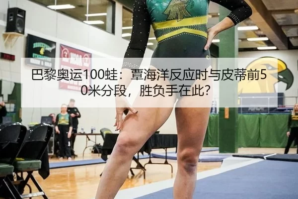 巴黎奥运100蛙：覃海洋反应时与皮蒂前50米分段，胜负手在此？
