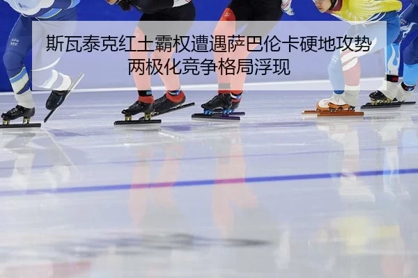 斯瓦泰克红土霸权遭遇萨巴伦卡硬地攻势 两极化竞争格局浮现