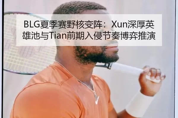 BLG夏季赛野核变阵：Xun深厚英雄池与Tian前期入侵节奏博弈推演